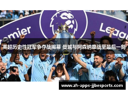 英超历史性冠军争夺战揭幕 曼城与阿森纳鏖战至最后一刻 英超历史性冠军争夺战揭幕 曼城与阿森纳鏖战至最后一刻