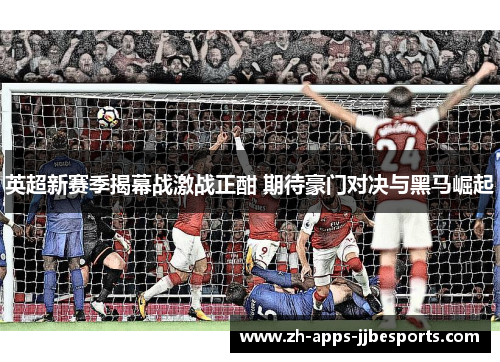 英超新赛季揭幕战激战正酣 期待豪门对决与黑马崛起 英超新赛季揭幕战激战正酣 期待豪门对决与黑马崛起