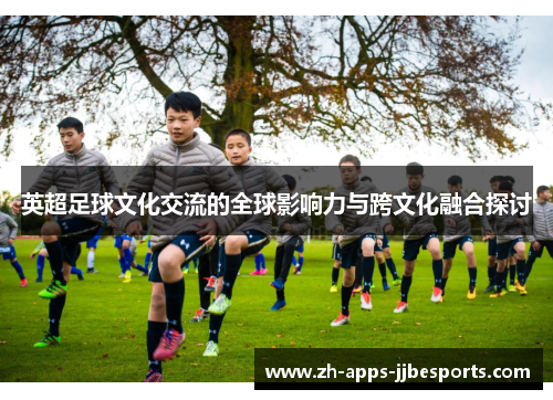 英超足球文化交流的全球影响力与跨文化融合探讨