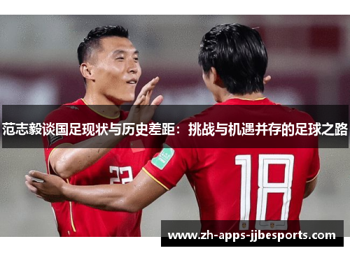 范志毅谈国足现状与历史差距:挑战与机遇并存的足球之路 范志毅谈国足现状与历史差距:挑战与机遇并存的足球之路