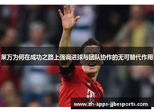 莱万为何在成功之路上强调进球与团队协作的无可替代作用 莱万为何在成功之路上强调进球与团队协作的无可替代作用