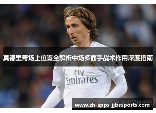 莫德里奇场上位置全解析中场多面手战术作用深度指南 莫德里奇场上位置全解析中场多面手战术作用深度指南
