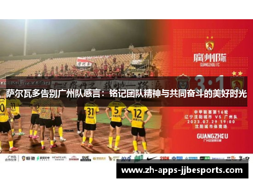 萨尔瓦多告别广州队感言:铭记团队精神与共同奋斗的美好时光 萨尔瓦多告别广州队感言:铭记团队精神与共同奋斗的美好时光