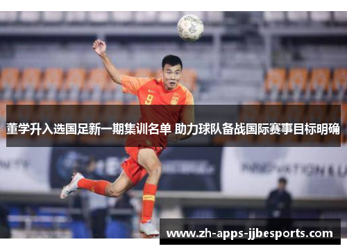 董学升入选国足新一期集训名单 助力球队备战国际赛事目标明确