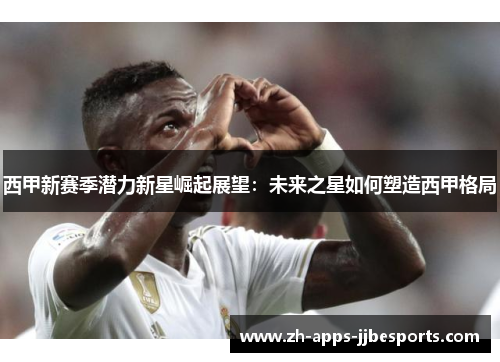 西甲新赛季潜力新星崛起展望:未来之星如何塑造西甲格局 西甲新赛季潜力新星崛起展望:未来之星如何塑造西甲格局