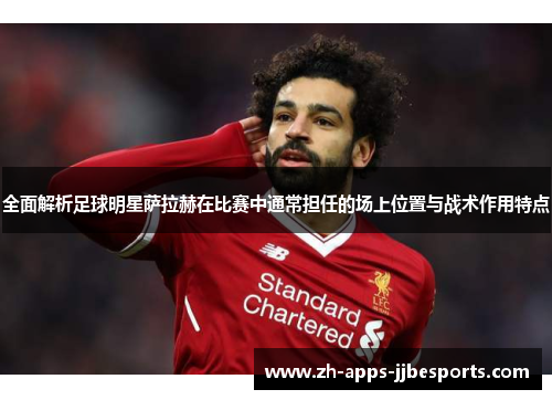 全面解析足球明星萨拉赫在比赛中通常担任的场上位置与战术作用特点