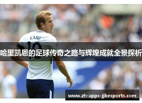 哈里凯恩的足球传奇之路与辉煌成就全景探析 哈里凯恩的足球传奇之路与辉煌成就全景探析