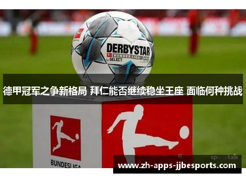 德甲冠军之争新格局 拜仁能否继续稳坐王座 面临何种挑战 德甲冠军之争新格局 拜仁能否继续稳坐王座 面临何种挑战