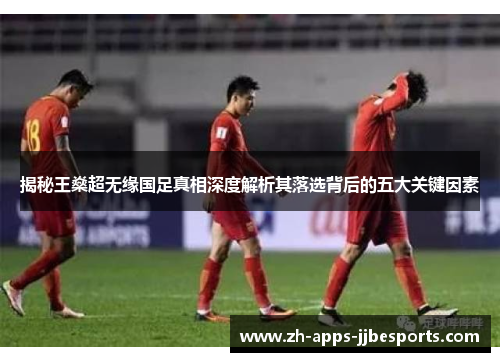 揭秘王燊超无缘国足真相深度解析其落选背后的五大关键因素 揭秘王燊超无缘国足真相深度解析其落选背后的五大关键因素