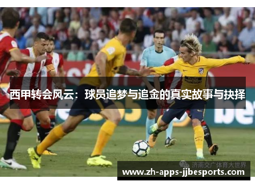 西甲转会风云:球员追梦与追金的真实故事与抉择 西甲转会风云:球员追梦与追金的真实故事与抉择