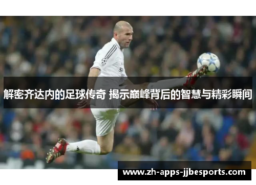 解密齐达内的足球传奇 揭示巅峰背后的智慧与精彩瞬间