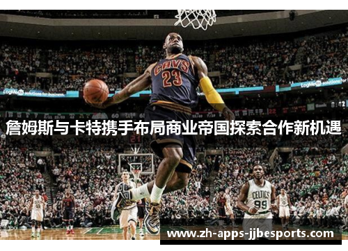 詹姆斯与卡特携手布局商业帝国探索合作新机遇 詹姆斯与卡特携手布局商业帝国探索合作新机遇