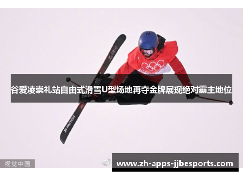 谷爱凌崇礼站自由式滑雪U型场地再夺金牌展现绝对霸主地位