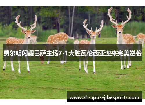 费尔明闪耀巴萨主场7-1大胜瓦伦西亚迎来完美逆袭 费尔明闪耀巴萨主场7-1大胜瓦伦西亚迎来完美逆袭