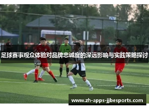 足球赛事观众体验对品牌忠诚度的深远影响与实践策略探讨