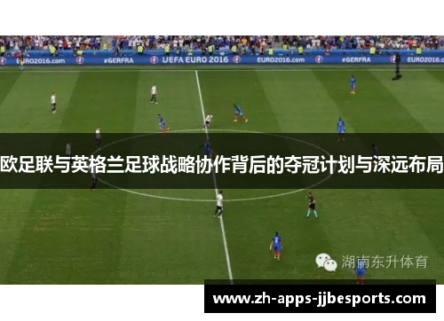 欧足联与英格兰足球战略协作背后的夺冠计划与深远布局 欧足联与英格兰足球战略协作背后的夺冠计划与深远布局