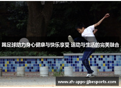 踢足球助力身心健康与快乐享受 运动与生活的完美融合