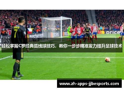 轻松掌握C罗经典弧线球技巧,教你一步步精准发力提升足球技术 轻松掌握C罗经典弧线球技巧,教你一步步精准发力提升足球技术