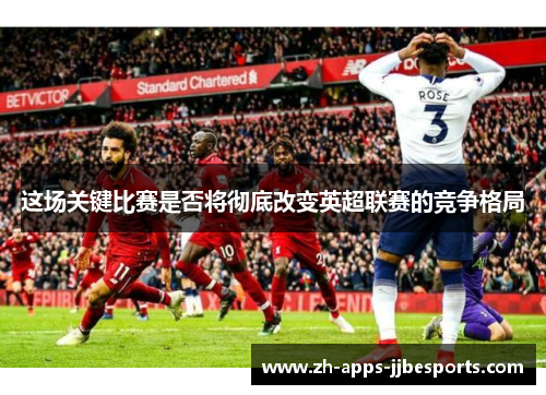 这场关键比赛是否将彻底改变英超联赛的竞争格局 这场关键比赛是否将彻底改变英超联赛的竞争格局