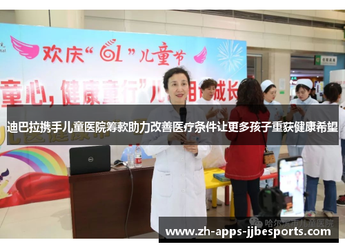 迪巴拉携手儿童医院筹款助力改善医疗条件让更多孩子重获健康希望 迪巴拉携手儿童医院筹款助力改善医疗条件让更多孩子重获健康希望