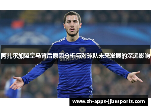 阿扎尔加盟皇马背后原因分析与对球队未来发展的深远影响