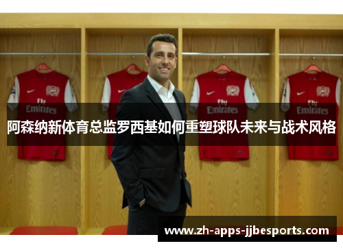 阿森纳新体育总监罗西基如何重塑球队未来与战术风格